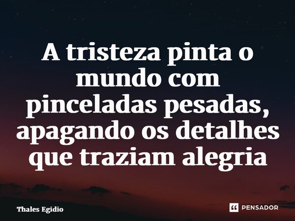 ⁠A tristeza pinta o mundo com pinceladas pesadas, apagando os detalhes que traziam alegria... Frase de Thales Egidio.