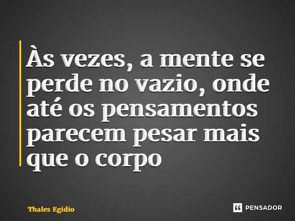 Às vezes, a mente se perde no vazio, onde até os pensamentos parecem pesar mais que o corpo... Frase de Thales Egidio.