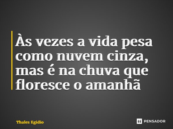 ⁠Às vezes a vida pesa como nuvem cinza, mas é na chuva que floresce o amanhã... Frase de Thales Egidio.