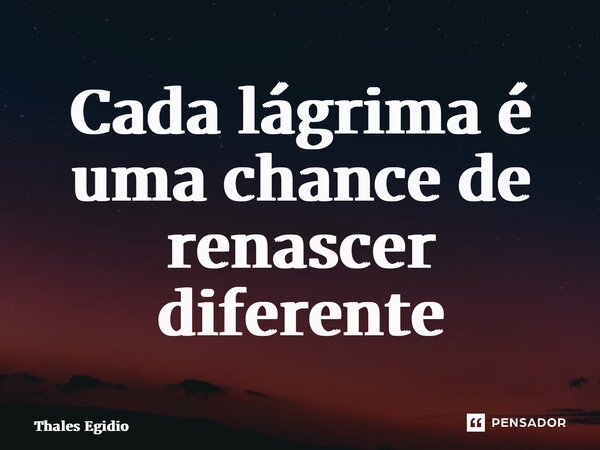 ⁠Cada lágrima é uma chance de renascer diferente... Frase de Thales Egidio.