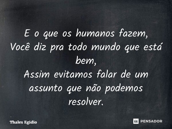 E o que os humanos fazem, Você diz pra todo mundo que está bem, Assim evitamos falar de um assunto que não podemos resolver.... Frase de Thales Egidio.