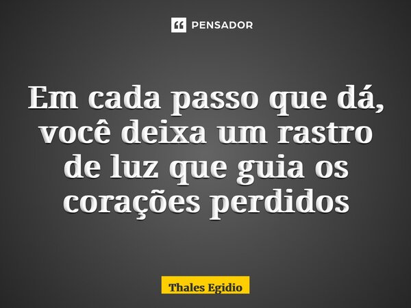 ⁠Em cada passo que dá, você deixa um rastro de luz que guia os corações perdidos... Frase de Thales Egidio.