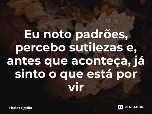 ⁠Eu noto padrões, percebo sutilezas e, antes que aconteça, já sinto o que está por vir... Frase de Thales Egidio.