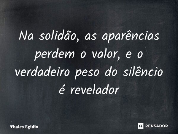 ⁠Na solidão, as aparências perdem o valor, e o verdadeiro peso do silêncio é revelador... Frase de Thales Egidio.