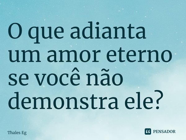 ⁠O que adianta um amor eterno se você não demonstra ele?... Frase de Thales Egidio.