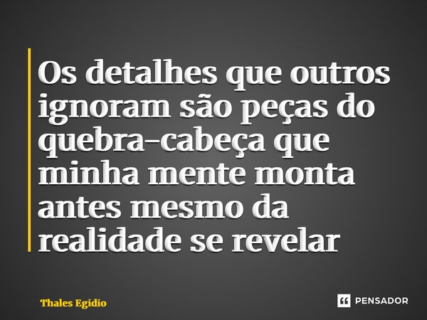 ⁠Os detalhes que outros ignoram são peças do quebra-cabeça que minha mente monta antes mesmo da realidade se revelar... Frase de Thales Egidio.