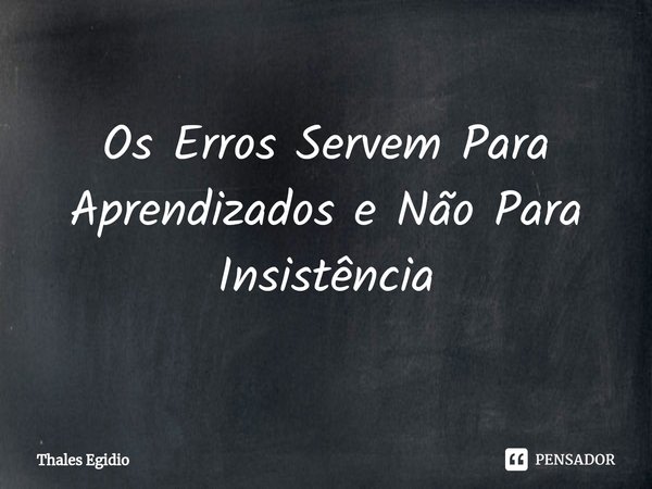 ⁠Os Erros Servem Para Aprendizados e Não Para Insistência... Frase de Thales Egidio.