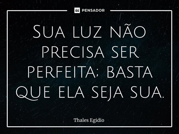 ⁠Sua luz não precisa ser perfeita; basta que ela seja sua.... Frase de Thales Egidio.