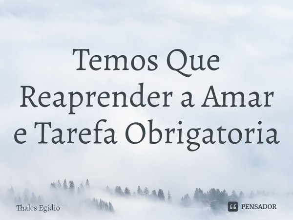 ⁠Temos Que Reaprender a Amar e Tarefa Obrigatoria... Frase de Thales Egidio.
