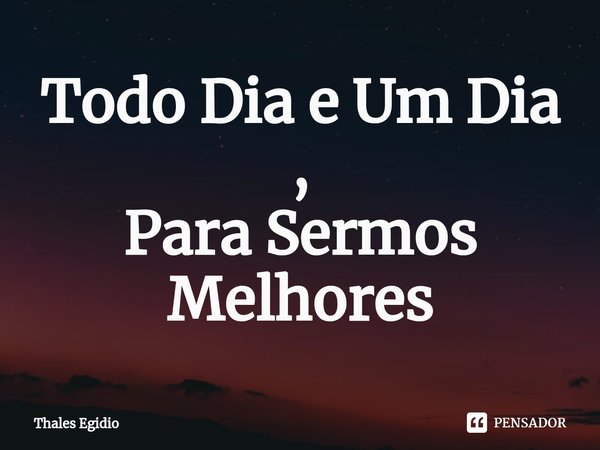 ⁠Todo Dia e Um Dia ,
Para Sermos Melhores... Frase de Thales Egidio.