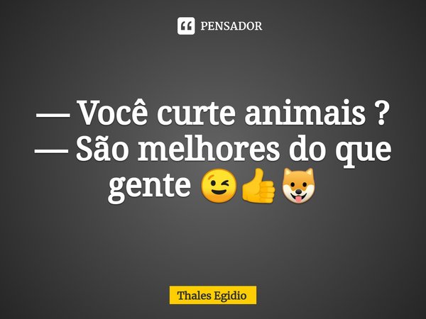 ⁠— Você curte animais ?
— São melhores do que gente 😉👍🐶... Frase de Thales Egidio.