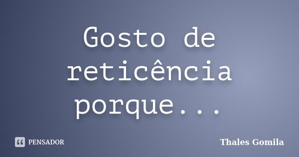 Gosto de reticência porque...... Frase de Thales Gomila.