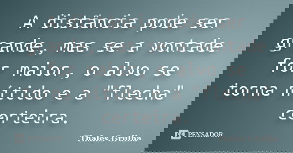 A distância pode ser grande, mas se a vontade for maior, o alvo se torna nítido e a "flecha" certeira.... Frase de Thales Grulha.