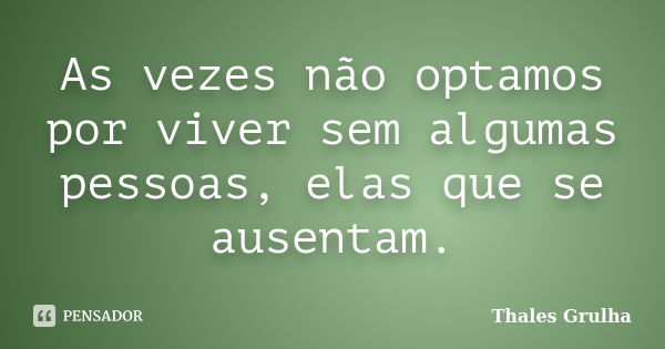 As vezes não optamos por viver sem algumas pessoas, elas que se ausentam.... Frase de Thales Grulha.