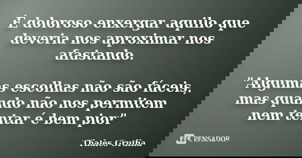 É doloroso enxergar aquilo que deveria nos aproximar nos afastando. "Algumas escolhas não são fáceis, mas quando não nos permitem nem tentar é bem pior&quo... Frase de Thales Grulha.