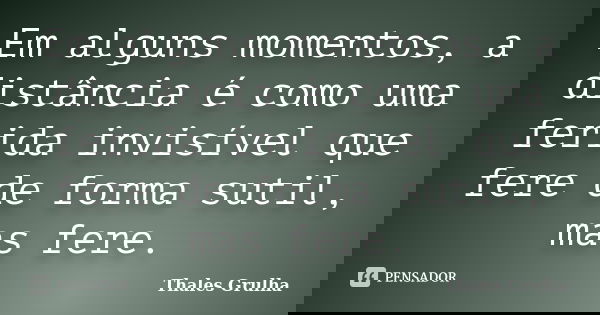 Em alguns momentos, a distância é como uma ferida invisível que fere de forma sutil, mas fere.... Frase de Thales Grulha.