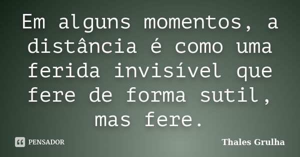 Em alguns momentos, a distância é como uma ferida invisível que fere de forma sutil, mas fere.... Frase de Thales Grulha.