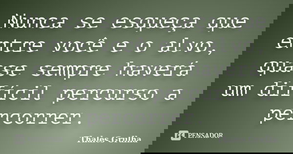 Nunca se esqueça que entre você e o alvo, quase sempre haverá um difícil percurso a percorrer.... Frase de Thales Grulha.