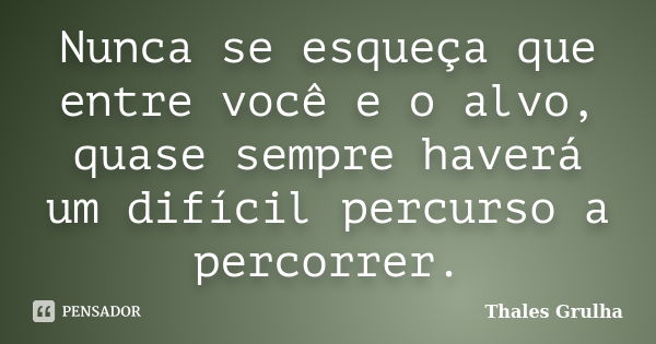 Nunca se esqueça que entre você e o alvo, quase sempre haverá um difícil percurso a percorrer.... Frase de Thales Grulha.