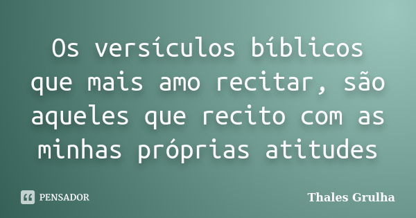 Os versículos bíblicos que mais amo recitar, são aqueles que recito com as minhas próprias atitudes... Frase de Thales Grulha.