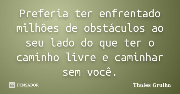 Preferia ter enfrentado milhões de obstáculos ao seu lado do que ter o caminho livre e caminhar sem você.... Frase de Thales Grulha.