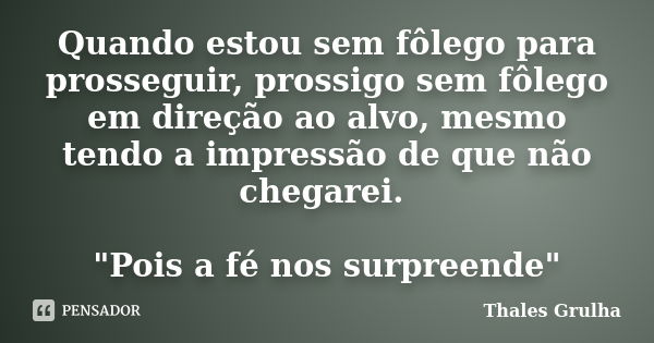 Quando estou sem fôlego para prosseguir, prossigo sem fôlego em direção ao alvo, mesmo tendo a impressão de que não chegarei. "Pois a fé nos surpreende&quo... Frase de Thales Grulha.