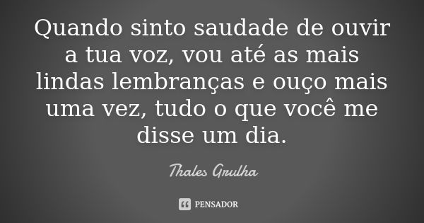 Quando sinto saudade de ouvir a tua voz, vou até as mais lindas lembranças e ouço mais uma vez, tudo o que você me disse um dia.... Frase de Thales Grulha.