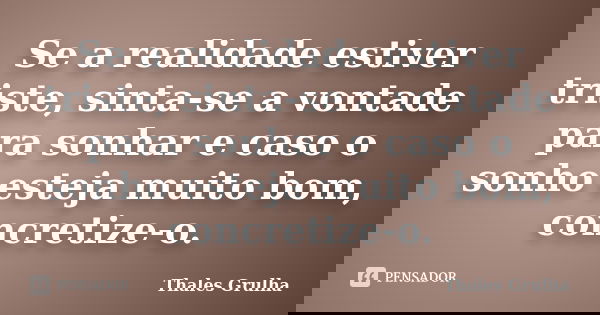 Se a realidade estiver triste, sinta-se a vontade para sonhar e caso o sonho esteja muito bom, concretize-o.... Frase de Thales Grulha.