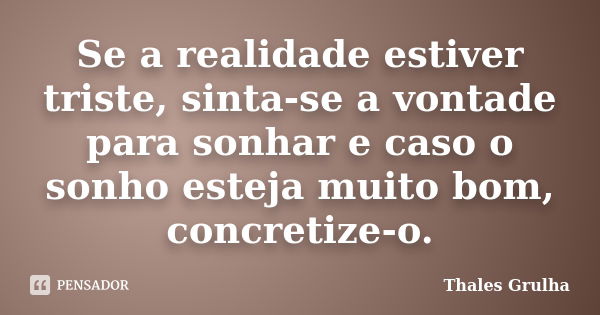 Se a realidade estiver triste, sinta-se a vontade para sonhar e caso o sonho esteja muito bom, concretize-o.... Frase de Thales Grulha.