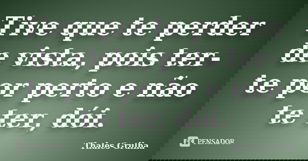 Tive que te perder de vista, pois ter-te por perto e não te ter, dói.... Frase de Thales Grulha.