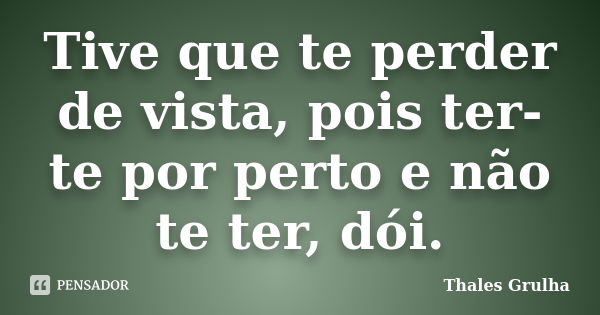 Tive que te perder de vista, pois ter-te por perto e não te ter, dói.... Frase de Thales Grulha.