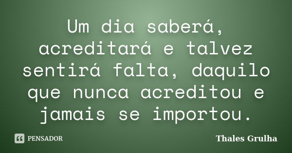 Um dia saberá, acreditará e talvez sentirá falta, daquilo que nunca acreditou e jamais se importou.... Frase de Thales Grulha.