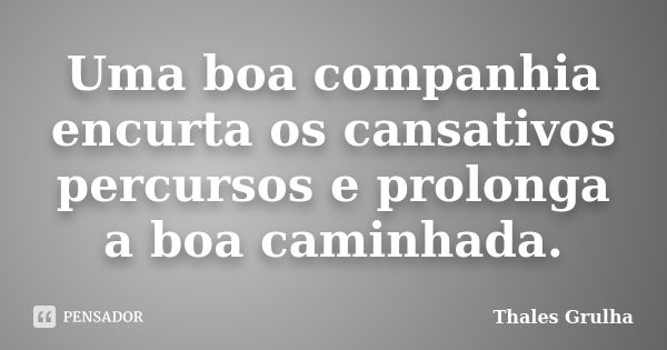 Uma boa companhia encurta os cansativos percursos e prolonga a boa caminhada.... Frase de Thales Grulha.