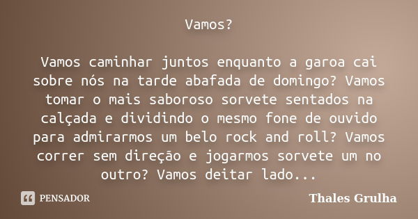 Vamos? Vamos caminhar juntos enquanto a garoa cai sobre nós na tarde abafada de domingo? Vamos tomar o mais saboroso sorvete sentados na calçada e dividindo o m... Frase de Thales Grulha.