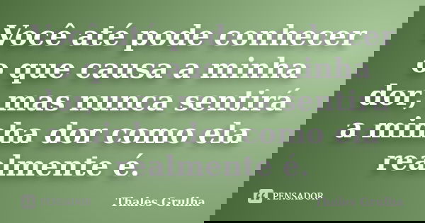 Você até pode conhecer o que causa a minha dor, mas nunca sentirá a minha dor como ela realmente é.... Frase de Thales Grulha.