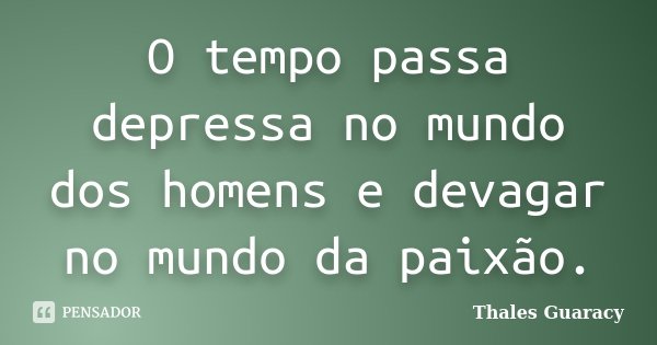 O tempo passa depressa no mundo dos homens e devagar no mundo da paixão.... Frase de Thales Guaracy.