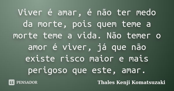 Viver é amar, é não ter medo da morte, pois quem teme a morte teme a vida. Não temer o amor é viver, já que não existe risco maior e mais perigoso que este, ama... Frase de Thales Kenji Komatsuzaki.