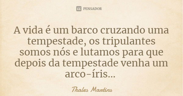 A vida é um barco cruzando uma tempestade, os tripulantes somos nós e lutamos para que depois da tempestade venha um arco-íris...... Frase de Thales Martins.