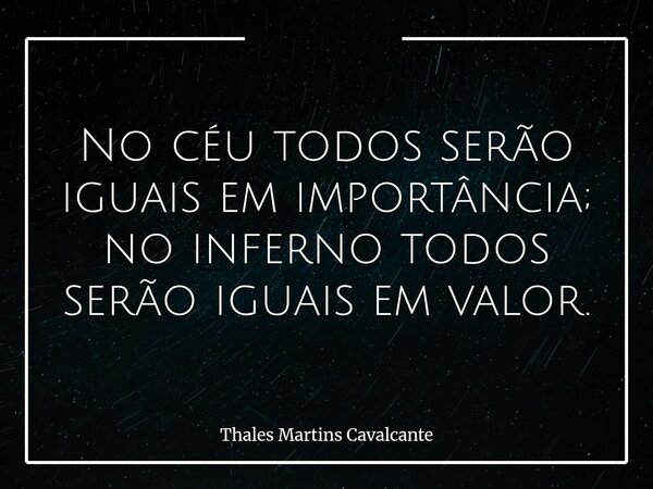 ⁠No céu todos serão iguais em importância; no inferno todos serão iguais em valor.... Frase de Thales Martins Cavalcante.