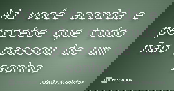 Ai você acorda e percebe que tudo não passou de um sonho... Frase de Thales Medeiros.