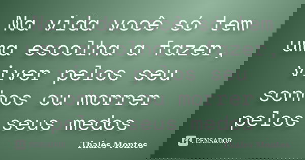 Na vida você só tem uma escolha a fazer, viver pelos seu sonhos ou morrer pelos seus medos... Frase de Thales Montes.