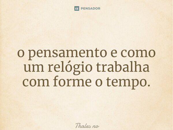 ⁠o pensamento e como um relógio trabalha com forme o tempo.... Frase de Thales Nogueira.