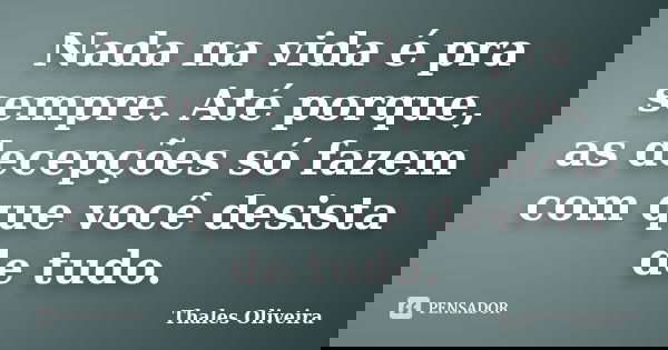 Nada na vida é pra sempre. Até porque, as decepções só fazem com que você desista de tudo.... Frase de Thales Oliveira.