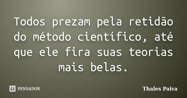 Todos prezam pela retidão do método científico, até que ele fira suas teorias mais belas.... Frase de Thales Paiva.