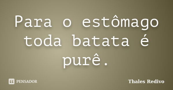 Para o estômago toda batata é purê.... Frase de Thales Redivo.