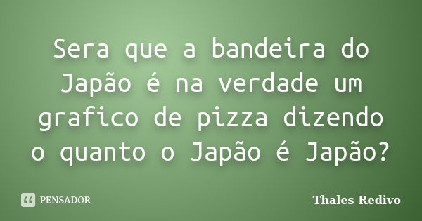 Sera que a bandeira do Japão é na verdade um grafico de pizza dizendo o quanto o Japão é Japão?... Frase de Thales Redivo.