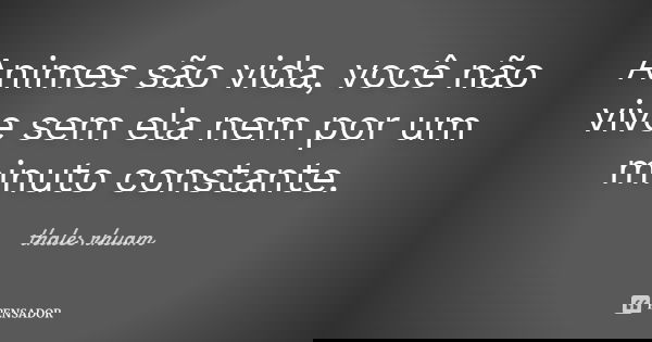 Animes são vida, você não vive sem ela nem por um minuto constante.... Frase de thales rhuam.