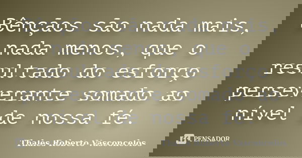 Bênçãos são nada mais, nada menos, que o resultado do esforço perseverante somado ao nível de nossa fé.... Frase de Thales Roberto Vasconcelos.