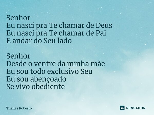 Senhor Eu nasci pra Te chamar de Deus Eu nasci pra Te chamar de Pai E andar do Seu lado Senhor Desde o ventre da minha mãe Eu sou todo exclusivo Seu Eu sou aben... Frase de Thalles Roberto.