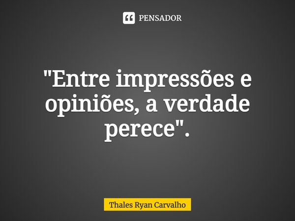 ⁠"Entre impressões e opiniões, a verdade perece".... Frase de Thales Ryan Carvalho.